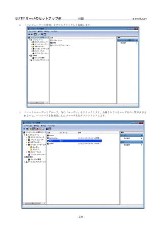 B.FTP サーバのセットアップ例          付録                    B-64014JA/04

 4   「コンピューターの管理」をダブルクリックして起動します。




 5   「ローカルユーザーとグループ」内の「ユーザー」をクリックします。登録されているユーザ名の一覧が表示さ
     れるので、パスワードを無期限にしたいユーザ名をダブルクリックします。




                          - 230 -
 