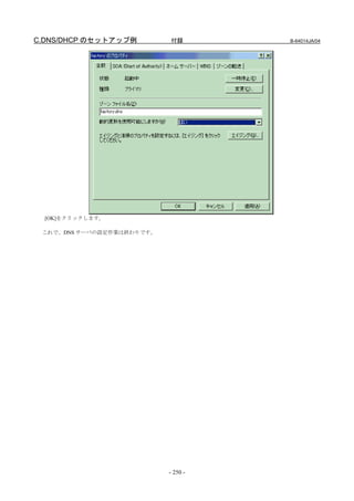C.DNS/DHCP のセットアップ例        付録        B-64014JA/04




  [OK]をクリックします。

 これで、DNS サーバの設定作業は終わりです。




                           - 250 -
 
