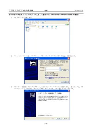 D.FTP クライアントの操作例             付録                      B-64014JA/04


データサーバをネットワークプレースとして登録する（Windows XP Professional の場合）
 1   エクスプローラを起動します。




 2   メニューバー「ツール(T)」のサブメニュー「ネットワーク ドライブの割り当て(N)」を選択します。




 3   「オンライン記憶域にサインアップするか、またはネットワーク サーバーに接続します。」をクリックし、「ネ
     ットワーク プレースの追加ウィザード」を開始します。その後、「次へ(N)」をクリックします。




                            - 256 -
 