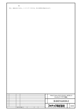 バイトデータ（1 バイトデータ）の同時性
    特に、制約はありません。1 バイトデータ内では、常に同時性が保証されます。




                                              名   FANUC Series 30i/31i/32i/35i –MODEL B
                                              称         EtherNet/IP アダプタ機能

                                              図
                                              番         B-64014JA/04-2
                                                                                ペ
版    年月日   担当                変更内容                                               ー   43/44
    作成     2011.01.06   担当   保坂     承認   務台                                     ジ
 