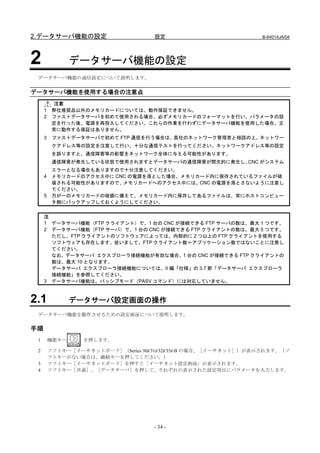 2.データサーバ機能の設定                        設定                           B-64014JA/04




2               データサーバ機能の設定
 データサーバ機能の通信設定について説明します。


データサーバ機能を使用する場合の注意点
          注意
     1    弊社推奨品以外のメモリカードについては、動作保証できません。
     2    ファストデータサーバを初めて使用される場合、必ずメモリカードのフォーマットを行い、パラメータの設
          定を行った後、電源を再投入してください。これらの作業を行わずにデータサーバ機能を使用した場合、正
          常に動作する保証はありません。
     3    ファストデータサーバで初めて FTP 通信を行う場合は、貴社のネットワーク管理者と相談の上、ネットワー
          クアドレス等の設定を注意して行い、十分な通信テストを行ってください。ネットワークアドレス等の設定
          を誤りますと、通信障害等の影響をネットワーク全体に与える可能性があります。
          通信障害が発生している状態で使用されますとデータサーバの通信障害が間欠的に発生し、CNC がシステム
          エラーとなる場合もありますので十分注意してください。
     4    メモリカードのアクセス中に CNC の電源を落とした場合、メモリカード内に保存されているファイルが破
          壊される可能性がありますので、メモリカードへのアクセス中には、CNC の電源を落とさないように注意し
          てください。
     5    万が一のメモリカードの破損に備えて、メモリカード内に保存してあるファイルは、常にホストコンピュー
          タ側にバックアップしておくようにしてください。


     注
     1 データサーバ機能（FTP クライアント）で、1 台の CNC が接続できる FTP サーバの数は、最大 1 つです。
     2 データサーバ機能（FTP サーバ）で、1 台の CNC が接続できる FTP クライアントの数は、最大 5 つです。
       ただし、FTP クライアントのソフトウェアによっては、内部的に 2 つ以上の FTP クライアントを使用する
       ソフトウェアも存在します。従いまして、FTP クライアント数＝アプリケーション数ではないことに注意し
       てください。
       なお、データサーバ エクスプローラ接続機能が有効な場合、1 台の CNC が接続できる FTP クライアントの
       数は、最大 10 となります。
       データサーバ エクスプローラ接続機能については、II 編「仕様」の 3.7 節「データサーバ エクスプローラ
       接続機能」を参照してください。
     3 データサーバ機能は、パッシブモード（PASV コマンド）には対応していません。



2.1             データサーバ設定画面の操作
 データサーバ機能を動作させるための設定画面について説明します。

手順
 1       機能キー     を押します。

 2       ソフトキー［イーサネットボード］（Series 30i/31i/32i/35i-B の場合、［イーサネット］）が表示されます。（ソ
         フトキーがない場合は、継続キーを押してください。）
 3       ソフトキー［イーサネットボード］を押すと「イーサネット設定画面」が表示されます。
 4       ソフトキー［共通］、［データサーバ］を押して、それぞれの表示された設定項目にパラメータを入力します。




                                     - 34 -
 