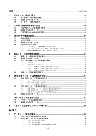 目次                                                                                                                                                         B-64014JA/04


2    データサーバ機能の設定.......................................................................................... 34
     2.1       データサーバ設定画面の操作 ................................................................................................34
     2.2       関連する NC パラメータ........................................................................................................41
     2.3       データサーバ機能の設定例....................................................................................................44

3    FOCAS2/Ethernet 機能の設定 ................................................................................ 46
     3.1       FOCAS2/Ethernet 設定画面の操作........................................................................................46
     3.2       関連する NC パラメータ........................................................................................................48
     3.3       FOCAS2/Ethernet 機能の設定例 ...........................................................................................49

4    DNS/DHCP 機能の設定............................................................................................ 50
     4.1       DNS の設定 ............................................................................................................................50
     4.2       DHCP の設定 .........................................................................................................................51
     4.3       関連する NＣパラメータ .......................................................................................................52
     4.4       DNS/DHCP の設定例 .............................................................................................................53
               4.4.1        データサーバで DNS/DHCP を利用する場合 ...............................................................................53
               4.4.2        データサーバの FTP サーバ機能で DHCP を利用する場合 ........................................................54
               4.4.3        FOCAS2/Ethenet 機能で DHCP を利用する場合............................................................................55

5    機械リモート診断機能の設定................................................................................... 57
     5.1       機械リモート診断設定画面の操作.........................................................................................57
     5.2       関連する NC パラメータ........................................................................................................61
     5.3       PMC からの機械リモート診断機能の制御 ............................................................................62
               5.3.1        信号説明 ............................................................................................................................................62
               5.3.2        信号のタイムチャート ....................................................................................................................64
                            5.3.2.1          機械リモート診断の開始が受理された場合.................................................................................. 64
                            5.3.2.2          機械リモート診断の開始が拒否された場合.................................................................................. 64
                            5.3.2.3          機械リモート診断を強制終了する場合.......................................................................................... 65
     5.4       機械リモート診断機能の設定例 ............................................................................................66

6    CNC 主導メッセージ通知機能の設定 ...................................................................... 67
     6.1       CNC 主導メッセージ通知機能の設定....................................................................................67
               6.1.1        モードの選択 ....................................................................................................................................69
               6.1.2        CNC 画面から設定する場合............................................................................................................71
               6.1.3        パソコンから設定する場合.............................................................................................................74
     6.2       CNC 主導メッセージ通知機能の実行....................................................................................75
               6.2.1        制御用 PMC アドレスを使用する場合(応答通知方式) ................................................................75
               6.2.2        制御用 PMC アドレスを使用する場合(簡易方式) ........................................................................77
               6.2.3        制御用マクロ変数を使用する場合(簡易方式) ..............................................................................78
     6.3       関連する NC パラメータ........................................................................................................80

7    FTP ファイル転送機能の設定 .................................................................................. 81
     7.1       FTP ファイル転送機能の設定................................................................................................81
     7.2       関連する NC パラメータ........................................................................................................84

8    パラメータ設定時のエラーメッセージ .................................................................... 85

IV. 操作
1    データサーバ機能の操作.......................................................................................... 89
     1.1       プログラム一覧画面のデバイス変更 .....................................................................................89
     1.2       データサーバファイル一覧画面の操作..................................................................................90
               1.2.1        ファイル一覧の表示と操作.............................................................................................................93
               1.2.2        ファイルの転送操作 ........................................................................................................................98
               1.2.3        ファイルの運転操作の準備と編集操作の準備 .............................................................................99

                                                                            c-2
 