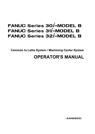 FANUC Series 30+-MODEL B
FANUC Series 31+-MODEL B
FANUC Series 32+-MODEL B


Common to Lathe System / Machining Center System

               OPERATOR'S MANUAL




                                    B-64484EN/03
 