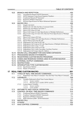 B-64484EN/03                                                                                                    TABLE OF CONTENTS

      16.8     BRANCH AND REPETITION..................................................................... 450
               16.8.1      Unconditional Branch (GOTO Statement) ...........................................................450
               16.8.2      GOTO Statement Using Stored Sequence Numbers ............................................450
               16.8.3      Conditional Branch (IF Statement) ......................................................................451
               16.8.4      Repetition (WHILE Statement)............................................................................452
               16.8.5      Precision Specification for Macro Relational Operators ......................................454
      16.9     MACRO CALL ........................................................................................... 456
               16.9.1      Simple Call (G65) ................................................................................................457
               16.9.2      Modal Call: Call After the Move Command (G66) .............................................464
               16.9.3      Modal Call: Each Block Call (G66.1) ..................................................................467
               16.9.4      Macro Call Using a G Code .................................................................................469
               16.9.5      Macro Call Using a G Code (Specification of Multiple Definitions)...................470
               16.9.6      Macro Call Using a G Code with a Decimal Point (Specification of Multiple
                           Definitions)...........................................................................................................471
               16.9.7      Macro Call Using an M Code...............................................................................471
               16.9.8      Macro Call Using an M Code (Specification of Multiple Definitions) ................473
               16.9.9      Special Macro Call using M code ........................................................................474
               16.9.10     Subprogram Call Using an M Code .....................................................................476
               16.9.11     Subprogram Call Using an M Code (Specification of Multiple Definitions).......477
               16.9.12     Subprogram Calls Using a T Code.......................................................................477
               16.9.13     Subprogram Calls Using an S Code .....................................................................478
               16.9.14     Subprogram Calls Using a Secondary Auxiliary Function ..................................478
               16.9.15     Subprogram Call Using a Specific Address .........................................................479
      16.10    MACRO CALL ARGUMENT FOR AXIS NAME EXPANSION ................... 482
      16.11    PROCESSING MACRO STATEMENTS ................................................... 483
      16.12    REGISTERING CUSTOM MACRO PROGRAMS ..................................... 486
      16.13    CODES AND RESERVED WORDS USED IN CUSTOM MACROS ......... 486
      16.14    EXTERNAL OUTPUT COMMANDS.......................................................... 486
      16.15    RESTRICTIONS ........................................................................................ 490
      16.16    INTERRUPTION TYPE CUSTOM MACRO............................................... 492
               16.16.1 Specification Method ...........................................................................................493
               16.16.2 Details of Functions..............................................................................................494

17 REAL-TIME CUSTOM MACRO .......................................................... 501
      17.1     TYPES OF REAL TIME MACRO COMMANDS......................................... 503
               17.1.1      Modal Real Time Macro Command / One-shot Real Time Macro Command.....503
      17.2     VARIABLES............................................................................................... 508
               17.2.1      Variables Dedicated to Real Time Custom Macros .............................................509
                            17.2.1.1       System variables ........................................................................................... 509
                            17.2.1.2       Real time macro variables (RTM variables) ................................................. 511
               17.2.2      Custom Macro Variables......................................................................................512
                            17.2.2.1       System variables ........................................................................................... 513
                            17.2.2.2       Local variables .............................................................................................. 514
      17.3     ARITHMETIC AND LOGICAL OPERATION.............................................. 514
      17.4     CONTROL ON REAL TIME MACRO COMMANDS .................................. 515
               17.4.1      Conditional Branch (ZONCE Statement).............................................................516
               17.4.2      Condition Transition (ZEDGE Statement) ...........................................................517
               17.4.3      Repetition (ZWHILE Statement) .........................................................................518
               17.4.4      Multi-statement (ZDO...ZEND Statement) ..........................................................519
      17.5     MACRO CALL ........................................................................................... 521
      17.6     OTHERS.................................................................................................... 522
      17.7     AXIS CONTROL COMMAND .................................................................... 523
                                                                    c-5
 