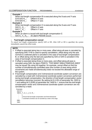 15.COMPENSATION FUNCTION                           PROGRAMMING                        B-64484EN/03


     Example 1
       When tool length compensation B is executed along the X-axis and Y-axis
       G19 G43 H_ ;      Offset in X axis
       G18 G43 H_ ;      Offset in Y axis
     Example 2
       When tool length compensation C is executed along the X-axis and Y-axis
       G43 X_ H_ ;       Offset in X axis
       G43 Y_ H_ ;       Offset in Y axis
     Example 3
       When an alarm is issued with tool length compensation C
       G43 X_ Y_ H_ ; An alarm PS0336 occurs

 -    Tool length compensation cancel
 To cancel tool length compensation, specify G49 or H0. After G49 or H0 is specified, the system
 immediately cancels the offset mode.

     NOTE
     1 If offset is executed along two or more axes, offset along all axes is canceled by
       specifying G49. If H0 is used to specify cancellation, offset along only the axis
       normal to a selected plane is canceled in the case of tool length compensation
       B, or offset along only the last axis specified by G43 or G44 is canceled in the
       case of tool length compensation C.
     2 If offset is executed along three or more axes, and offset along all axes is
       canceled using G49, the alarm PS0015, “TOO MANY SIMULTANEOUS AXES”
       may be issued. By using H0 together, for example, cancel offset so that the
       number of simultaneously controlled axes (the number of axes along which
       movements are made simultaneously) does not exceed the allowable range of
       the system.
     3 If tool length compensation and 3-dimensional coordinate system conversion are
       canceled by a reset with 3-dimensional coordinate system conversion performed
       during tool length compensation, the direction of tool length compensation vector
       cancellation becomes incorrect. By setting bit 6 (LVK) of parameter No. 5003 to
       1 and setting bit 2 (D3R) of parameter No. 5400 to 1, ensure that the tool length
       compensation vector and 3-dimensional coordinate system conversion are not
       canceled by a reset.
         Example)
          G43 H1 ;
          G68 X_ Y_ Z_ I_ J_ K_ R_ ;
            :
            :      Ensure that tool length compensation and three-dimensional
            :      coordinate conversion are not canceled by a reset in this range.
          G69 ;
          G49 ;




                                                          - 298 -
 