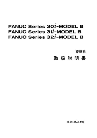 FANUC Series 30+-MODEL B
FANUC Series 31+-MODEL B
FANUC Series 32+-MODEL B


                        旋盤系

              取 扱 説 明 書




                  B-64484JA-1/03
 
