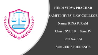 HINDI VIDYA PRACHAR
SAMITI (HVPS) LAW COLLEGE
Name: RINA P. RAM
Class : SYLLB Sem: IV
Roll No. : 64
Sub: JURISPRUDENCE
 
