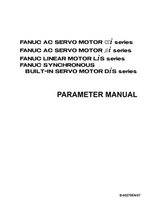 FANUC AC SERVO MOTOR @* series

FANUC AC SERVO MOTOR #* series

FANUC LINEAR MOTOR L*S series
FANUC SY NCHRONOUS
 BUILT-IN SERVO MOTOR D*S series




          PARAMETER MANUAL




                           B-65270EN/07
 