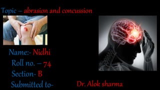 Name:- Nidhi
Roll no. – 74
Section- B
Submitted to- Dr. Alok sharma
Topic – abrasion and concussion
 