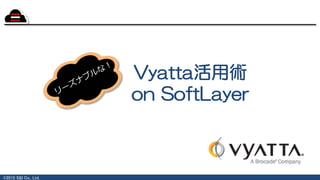 ©2015 S&I Co., Ltd.
Vyatta活用術
on SoftLayer
 