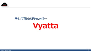 ©2015 S&I Co., Ltd.
そして第4のFirewall…
38
Vyatta
 