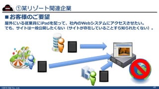 ©2015 S&I Co., Ltd.
①某リゾート関連企業
49
■お客様のご要望
屋外にいる従業員にiPadを配って、社内のWebシステムにアクセスさせたい。
でも、サイトは一般公開したくない（サイトが存在していることすら知られたくない）。
 