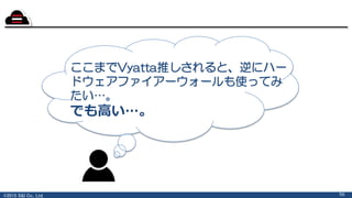 ©2015 S&I Co., Ltd.
ここまでVyatta推しされると、逆にハー
ドウェアファイアーウォールも使ってみ
たい…。
56
でも高い…。
 