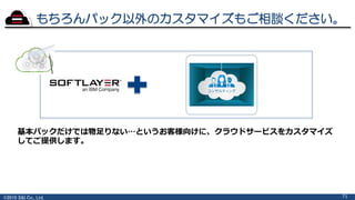 ©2015 S&I Co., Ltd.
もちろんパック以外のカスタマイズもご相談ください。
71
基本パックだけでは物足りない…というお客様向けに、クラウドサービスをカスタマイズ
してご提供します。
 