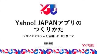 Copyright 2018 Yahoo Japan Corporation. All Rights
Reserved.
Yahoo! JAPANアプリの
つくりかた
青柳麻紀
デザインシステムを活用したUIデザイン
 