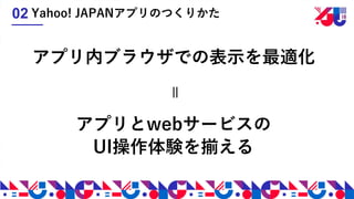 アプリ内ブラウザでの表示を最適化
アプリとwebサービスの
UI操作体験を揃える
＝
Yahoo! JAPANアプリのつくりかた02
 