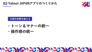 ・トーン＆マナーの統一
・操作感の統一
UI操作体験を揃える
Yahoo! JAPANアプリのつくりかた02
 
