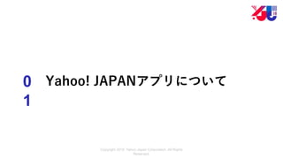 Copyright 2018 Yahoo Japan Corporation. All Rights
Reserved.
0
1
Yahoo! JAPANアプリについて
 