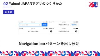 Navigation barパターンを出し分け
おまけ
Yahoo! JAPANアプリのつくりかた02
 