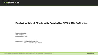 Deploying Hybrid Clouds with QuantaStor SDS + IBM SoftLayer
Steve Umbehocker
CEO, OSNEXUS
steve@osnexus.com
国内問い合わせ： Products@affirmbp.com
アファーム・ビジネスパートナーズ株式会社
 