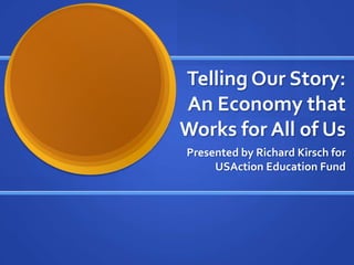 Telling Our Story:
An Economy that
Works for All of Us
Presented by Richard Kirsch for
     USAction Education Fund
 