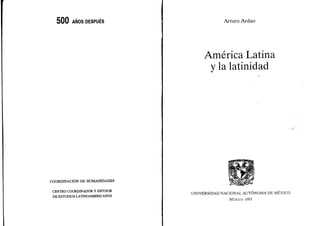 500     ANOS DESPUES                          Arturo Ardao




                                       América Latina
                                        y la latinidad




COORDINACIÓN D E HUMANIDADES


 CENTRO COORDINADOR Y DIFUSOR
 D E ESTUDIOS LATINOAMERICANOS   UNIVERSIDAD N A C I O N A L AUTÓNOMA D E MÉXICO
                                                   MÉXICO 1993
 