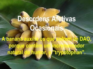 Desordens Afetivas Ocasionais A banana auxilia os que sofrem de DAO, porque contêm um incrementador natural do humor, o "trypotophan". 