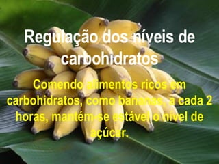 Regulação dos níveis de carbohidratos Comendo alimentos ricos em carbohidratos, como bananas, a cada 2 horas, mantém-se estável o nível de açúcar. 
