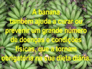 A banana também ajuda a curar ou prevenir um grande número de doenças e condições físicas, que a tornam obrigatória na sua dieta diária. 