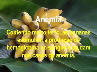Anemia Contendo muito ferro, as bananas estimulam a produção de hemoglobina no sangue e ajudam nos casos de anemia. 
