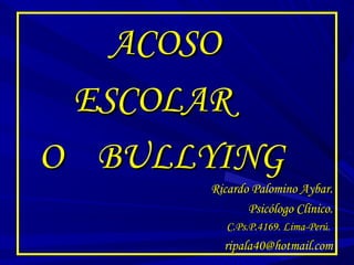 ACOSO
ESCOLAR
O BULLYING
Ricardo Palomino Aybar.
Psicólogo Clínico.
C.Ps.P.4169. Lima-Perú.

ripala40@hotmail.com

 