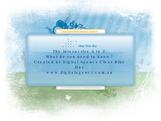 The Interactive A to Z: What do you need to know? Created by Digital Agency Clear Blue Day www.digitalagency.com.au 