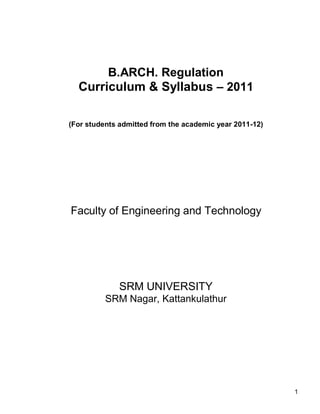 B.ARCH. Regulation
  Curriculum & Syllabus – 2011

(For students admitted from the academic year 2011-12)




Faculty of Engineering and Technology




              SRM UNIVERSITY
          SRM Nagar, Kattankulathur




                                                         1
 