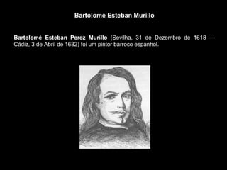 Bartolomé Esteban Murillo Bartolomé Esteban Perez Murillo  (Sevilha, 31 de Dezembro de 1618 — Cádiz, 3 de Abril de 1682) foi um pintor barroco espanhol.  