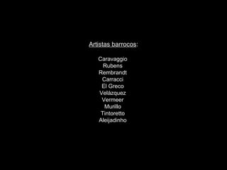 Artistas barrocos : Caravaggio  Rubens  Rembrandt  Carracci  El Greco  Velázquez  Vermeer  Murillo  Tintoretto  Aleijadinho  