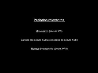Períodos relevantes  Maneirismo  (século XVI)  Barroco  (do século XVII até meados do século XVIII) Rococó  (meados do século XVIII) 