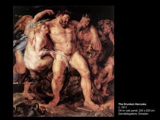 The Drunken Hercules c. 1611 Oil on oak panel, 220 x 220 cm Gemäldegalerie, Dresden  