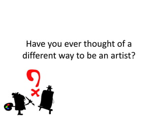 Have you ever thought of a
different way to be an artist?
 