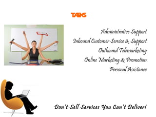 TASKS Administrative Support Inbound Customer Service & Support Outbound Telemarketing Online Marketing & Promotion Personal Assistance Don’t Sell Services You Can’t Deliver! 