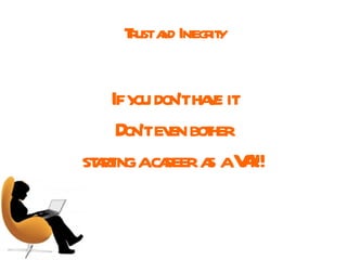 Trust and Integrity If you don’t have it Don’t even bother starting a career as a VA!!! 