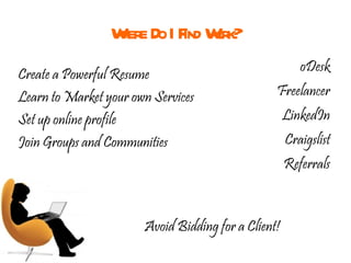 Where Do I Find Work? oDesk Freelancer LinkedIn Craigslist Referrals Create a Powerful Resume  Learn to Market your own Services Set up online profile Join Groups and Communities Avoid Bidding for a Client! 