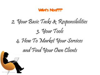 What’s Next??? 2. Your Basic Tasks & Responsibilities  3. Your Tools 4. How To Market Your Services  and Find Your Own Clients 