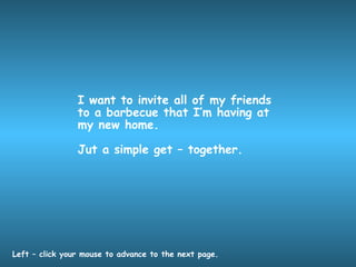 I want to invite all of my friends to a barbecue that I’m having at my new home. Jut a simple get – together. Left – click your mouse to advance to the next page. 