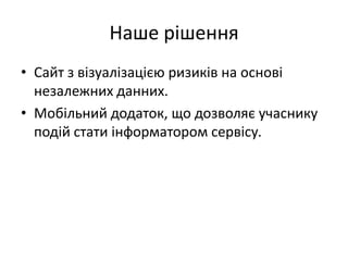 Наше рішення
• Сайт з візуалізацією ризиків на основі
незалежних данних.
• Мобільний додаток, що дозволяє учаснику
подій стати інформатором сервісу.
 