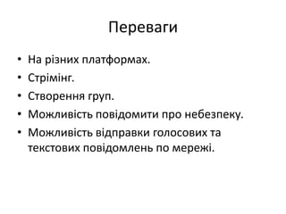 Переваги
• На різних платформах.
• Стрімінг.
• Cтворення груп.
• Можливість повідомити про небезпеку.
• Можливість відправки голосових та
текстових повідомлень по мережі.
 