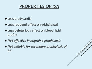 PROPERTIES OF ISA
Less bradycardia
Less rebound effect on withdrawal
Less deleterious effect on blood lipid
profile
Not effective in migraine prophylaxis
Not suitable for secondary prophylaxis of
MI
 