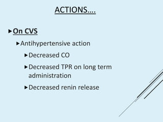 ACTIONS….
On CVS
Antihypertensive action
Decreased CO
Decreased TPR on long term
administration
Decreased renin release
 