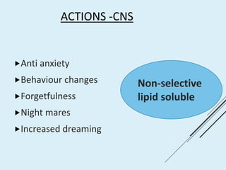 ACTIONS -CNS
Anti anxiety
Behaviour changes
Forgetfulness
Night mares
Increased dreaming
Non-selective
lipid soluble
 