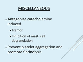 MISCELLANEOUS
o Antagonise catecholamine
induced
Tremor
Inhibition of mast cell
degranulation
o Prevent platelet aggregation and
promote fibrinolysis
 