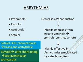 ARRYTHMIAS
Propranolol
Esmolol
Acebutolol
Sotalol
Decreases AV conduction
Inhibits impulses from
atria to ventricle 
controls ventricular rate
Mainly effective in
Arrhythmias precipitated
by catecholamines
Sotalol K+ channel block
class3 anti arrhythmic
Esmolol ultra short acting
supraventricular
tachycardia
 